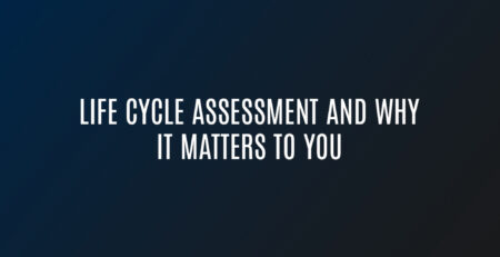 Life Cycle Assessment and Why it Matters to You